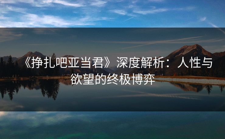 《挣扎吧亚当君》深度解析：人性与欲望的终极博弈  第1张