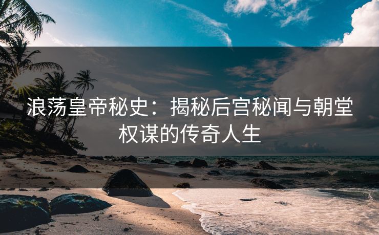 浪荡皇帝秘史：揭秘后宫秘闻与朝堂权谋的传奇人生  第1张