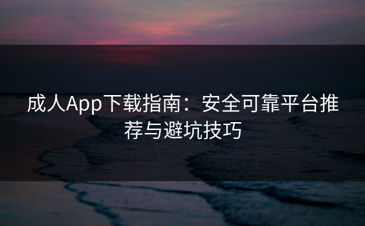 成人App下载指南：安全可靠平台推荐与避坑技巧