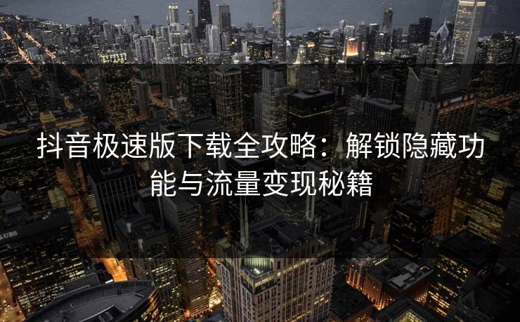 抖音极速版下载全攻略：解锁隐藏功能与流量变现秘籍  第1张