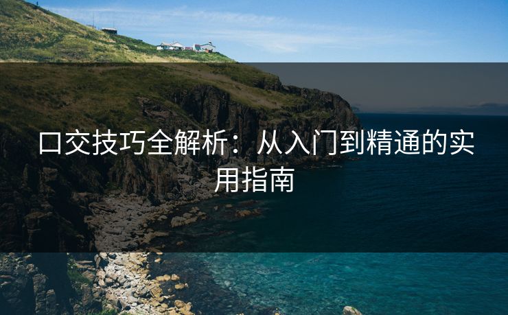 口交技巧全解析：从入门到精通的实用指南  第1张