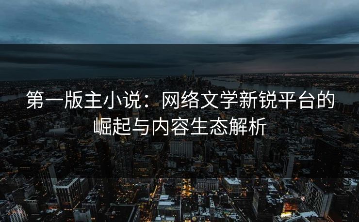 第一版主小说：网络文学新锐平台的崛起与内容生态解析