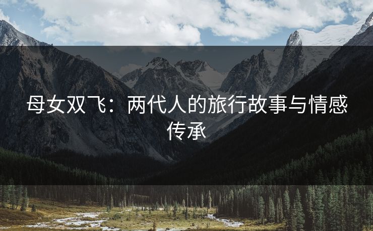 母女双飞：两代人的旅行故事与情感传承