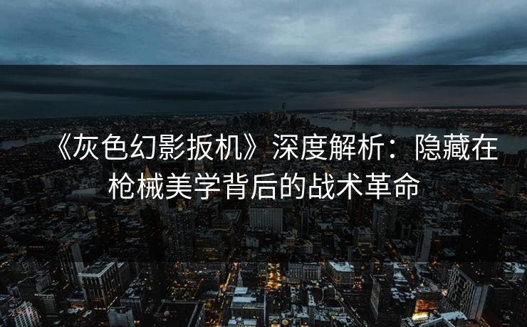 《灰色幻影扳机》深度解析：隐藏在枪械美学背后的战术革命  第1张