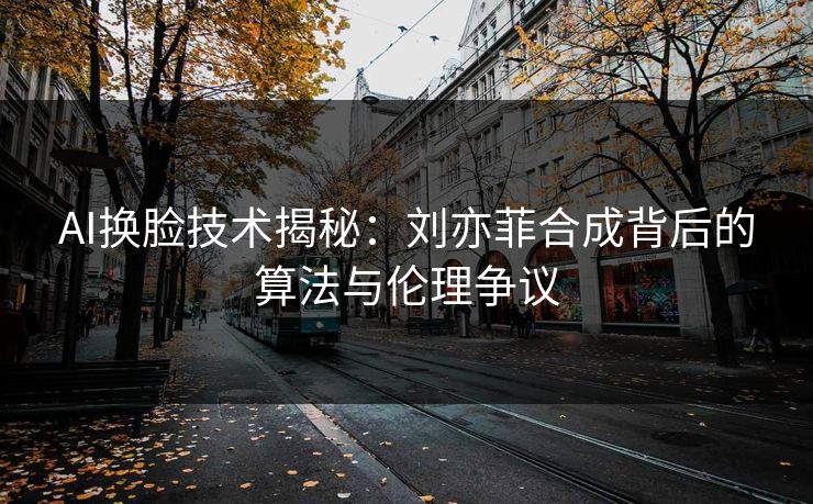 AI换脸技术揭秘：刘亦菲合成背后的算法与伦理争议  第1张