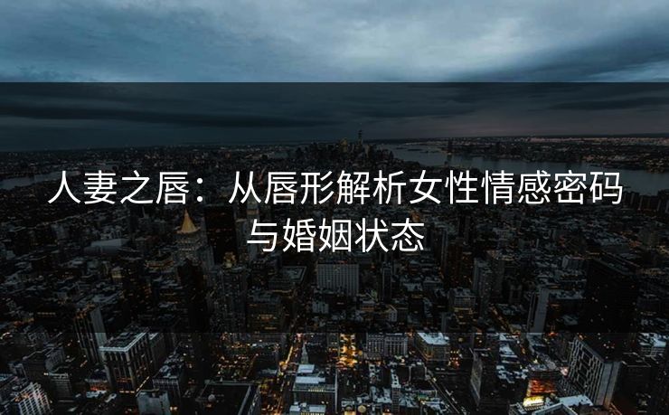 人妻之唇：从唇形解析女性情感密码与婚姻状态