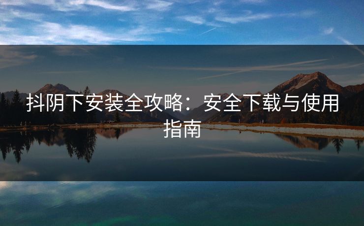 抖阴下安装全攻略：安全下载与使用指南