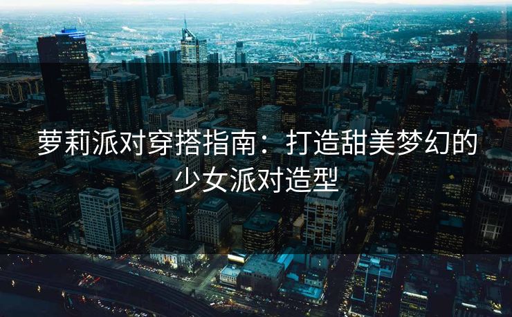 萝莉派对穿搭指南：打造甜美梦幻的少女派对造型  第1张