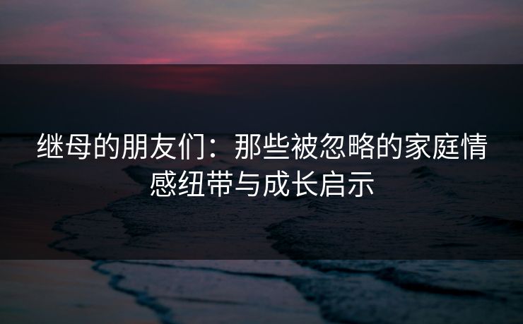 继母的朋友们：那些被忽略的家庭情感纽带与成长启示  第1张