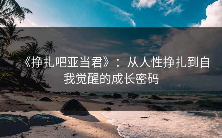 《挣扎吧亚当君》：从人性挣扎到自我觉醒的成长密码