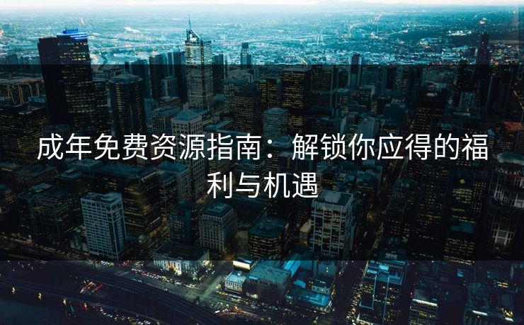 成年免费资源指南：解锁你应得的福利与机遇
