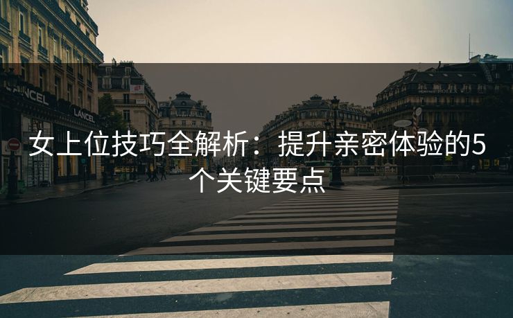 女上位技巧全解析：提升亲密体验的5个关键要点