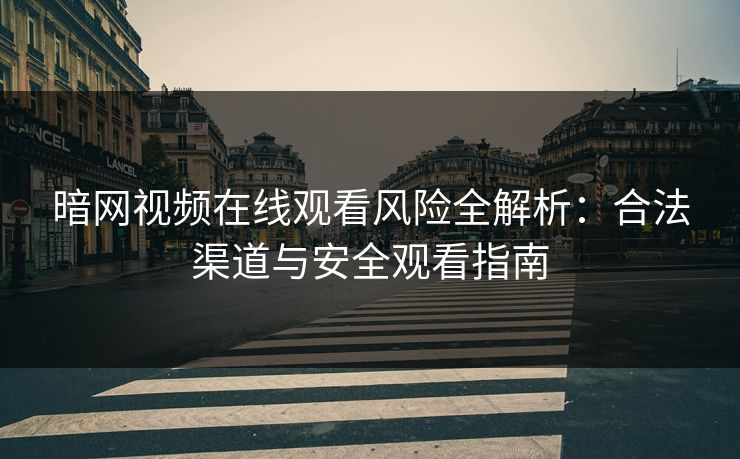 暗网视频在线观看风险全解析：合法渠道与安全观看指南