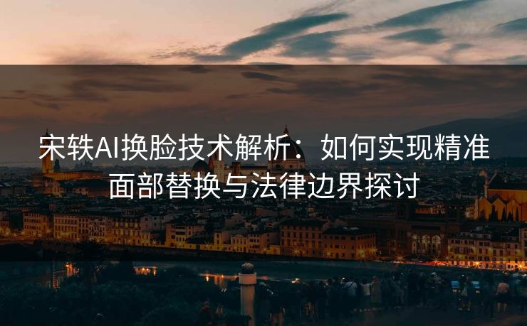 宋轶AI换脸技术解析：如何实现精准面部替换与法律边界探讨