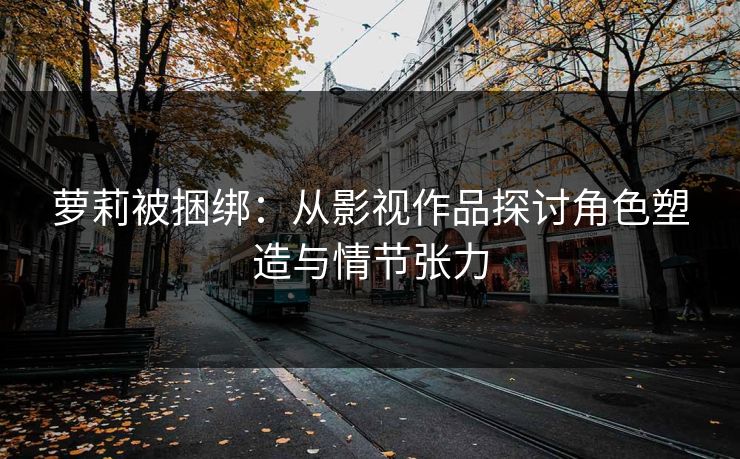 萝莉被捆绑：从影视作品探讨角色塑造与情节张力