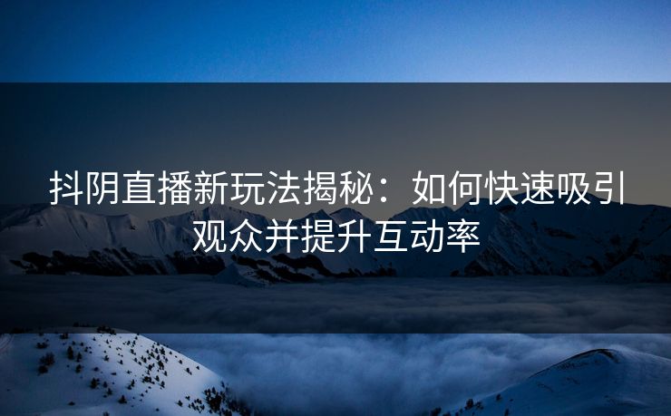 抖阴直播新玩法揭秘：如何快速吸引观众并提升互动率