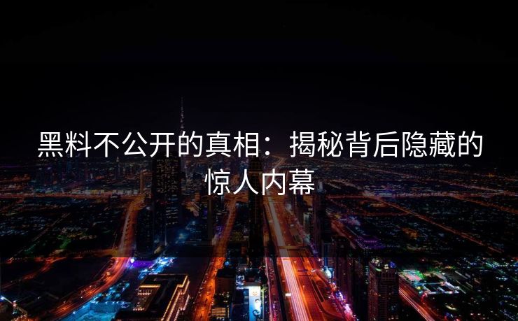 黑料不公开的真相：揭秘背后隐藏的惊人内幕
