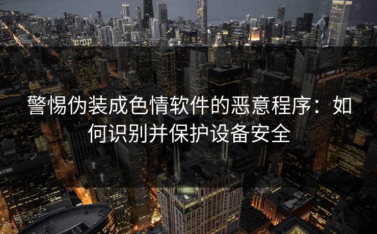 警惕伪装成色情软件的恶意程序：如何识别并保护设备安全