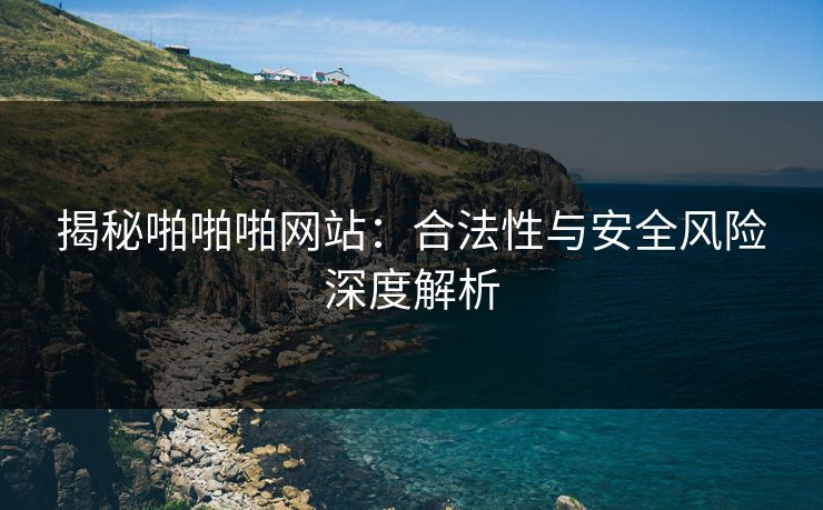 揭秘啪啪啪网站：合法性与安全风险深度解析