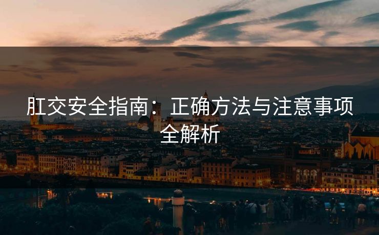 肛交安全指南：正确方法与注意事项全解析
