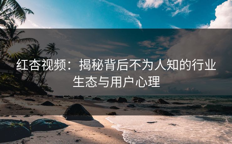 红杏视频：揭秘背后不为人知的行业生态与用户心理