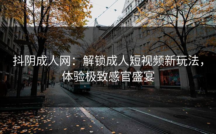 抖阴成人网：解锁成人短视频新玩法，体验极致感官盛宴