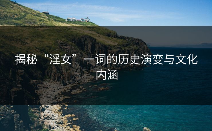 揭秘“淫女”一词的历史演变与文化内涵