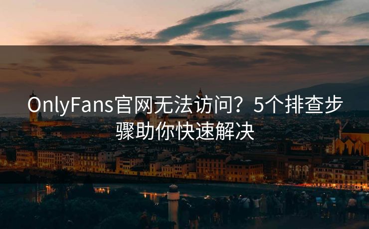 OnlyFans官网无法访问？5个排查步骤助你快速解决