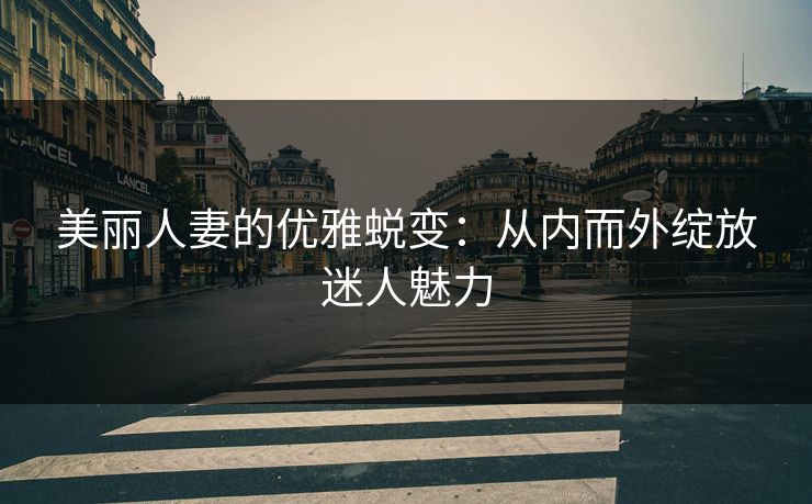美丽人妻的优雅蜕变：从内而外绽放迷人魅力