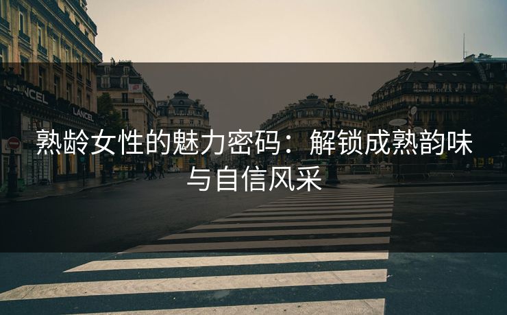 熟龄女性的魅力密码：解锁成熟韵味与自信风采