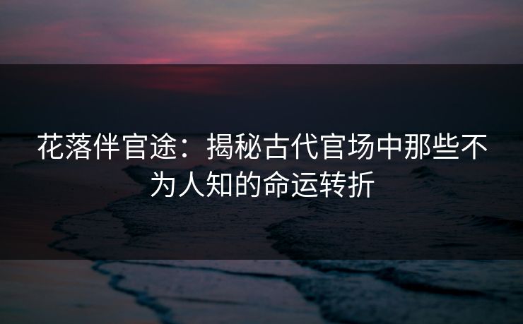 花落伴官途：揭秘古代官场中那些不为人知的命运转折