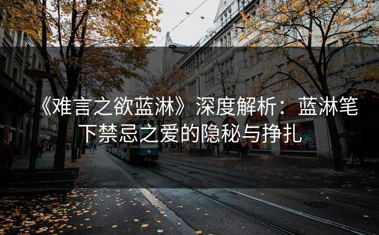 《难言之欲蓝淋》深度解析：蓝淋笔下禁忌之爱的隐秘与挣扎