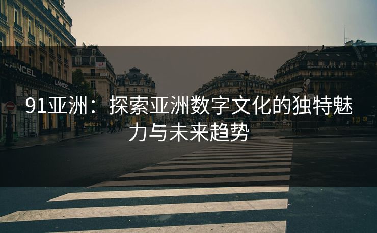 91亚洲：探索亚洲数字文化的独特魅力与未来趋势