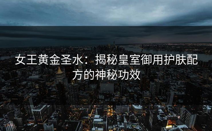 女王黄金圣水：揭秘皇室御用护肤配方的神秘功效