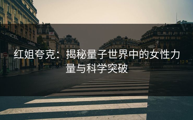 红姐夸克：揭秘量子世界中的女性力量与科学突破  第1张