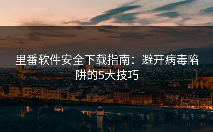 里番软件安全下载指南：避开病毒陷阱的5大技巧